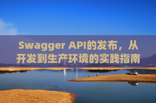Swagger API的发布，从开发到生产环境的实践指南
