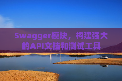 Swagger模块，构建强大的API文档和测试工具
